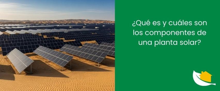 ¿Qué es y cuáles son los componentes de una planta solar​?