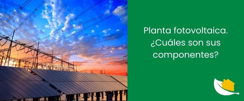 Planta fotovoltaica. ¿Cuáles son sus componentes?