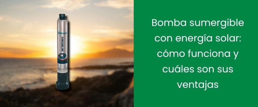 Bomba sumergible con energía solar: cómo funciona y cuáles son sus ventajas
