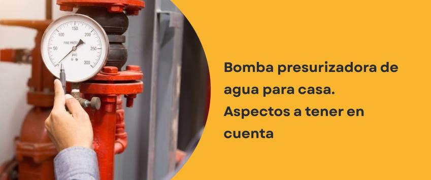 Bomba presurizadora de agua para casa. Aspectos a tener en cuenta