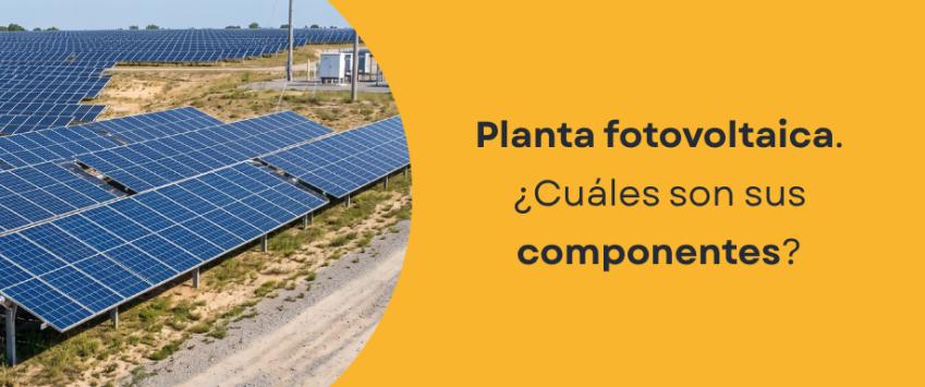 Planta fotovoltaica. ¿Cuáles son sus componentes?