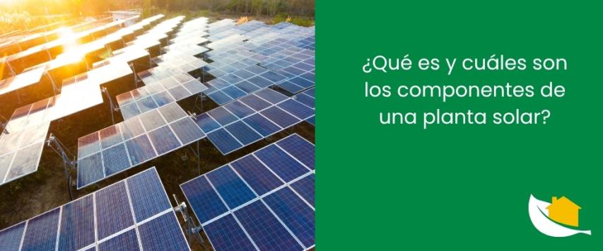¿Qué es y cuáles son los componentes de una planta solar​?